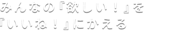 みんなの「欲しい！」を「いいね！」にかえる